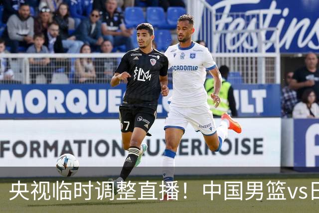 央视临时调整直播！中国男篮vs日本被移出CCTV5，中超补赛却上位，排播优先级让人看不懂