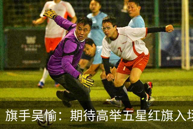 旗手吴愉：期待高举五星红旗入场 为国而战是最大动力